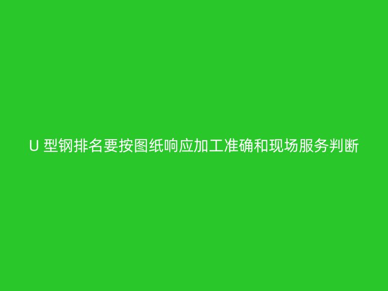 U 型钢排名要按图纸响应加工准确和现场服务判断