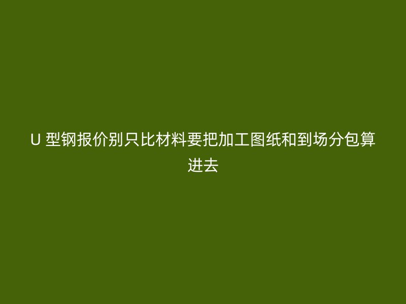 U 型钢报价别只比材料要把加工图纸和到场分包算进去