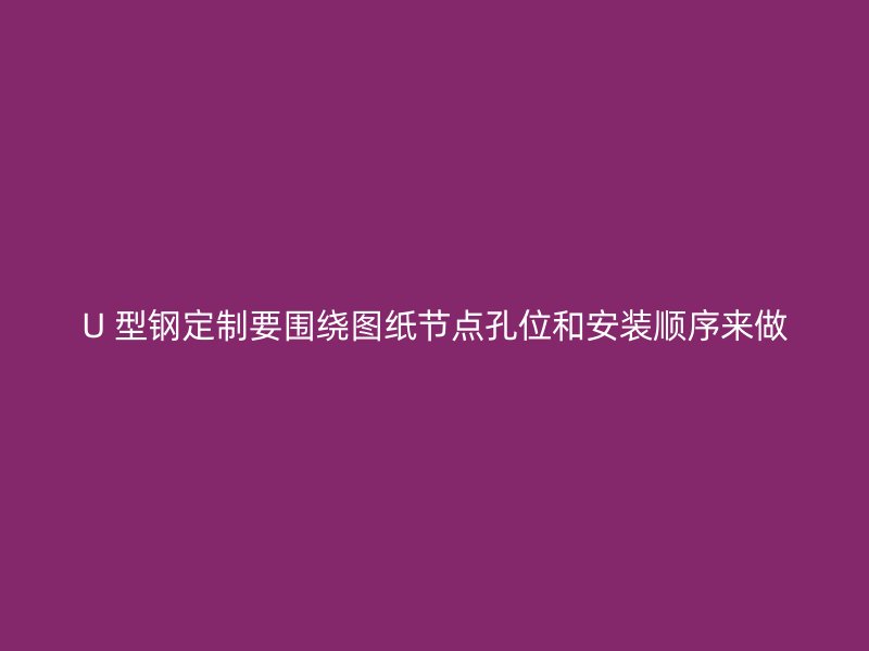 U 型钢定制要围绕图纸节点孔位和安装顺序来做