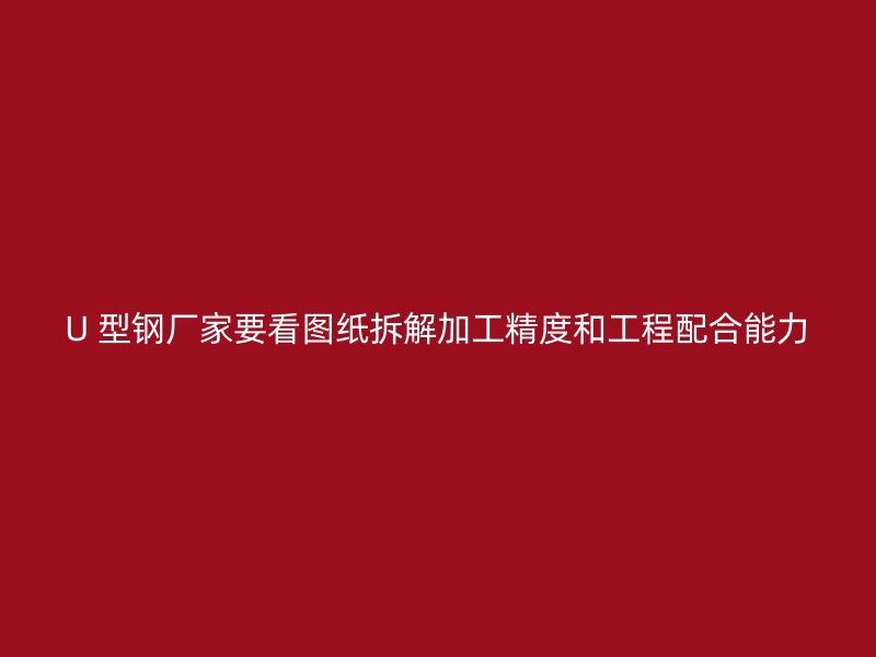 U 型钢厂家要看图纸拆解加工精度和工程配合能力