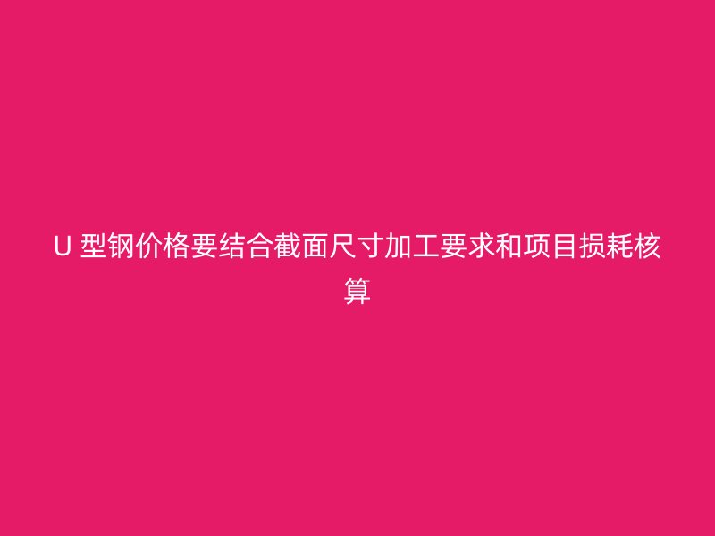 U 型钢价格要结合截面尺寸加工要求和项目损耗核算