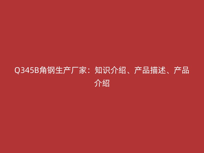 Q345B角钢生产厂家：知识介绍、产品描述、产品介绍