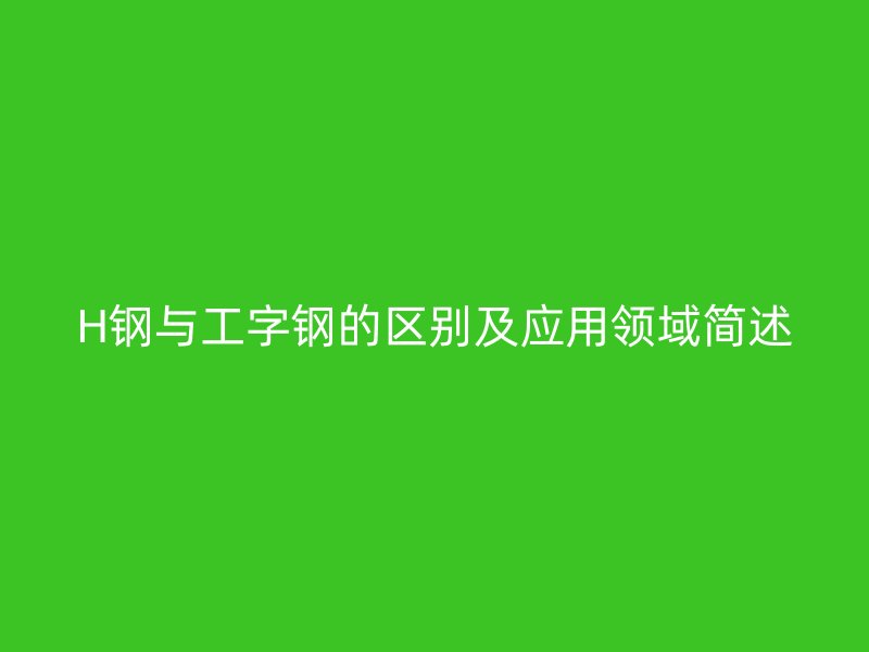 H钢与工字钢的区别及应用领域简述
