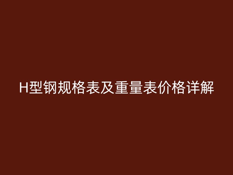 H型钢规格表及重量表价格详解