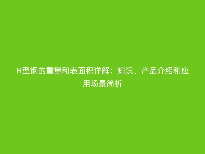 H型钢的重量和表面积详解：知识、产品介绍和应用场景简析