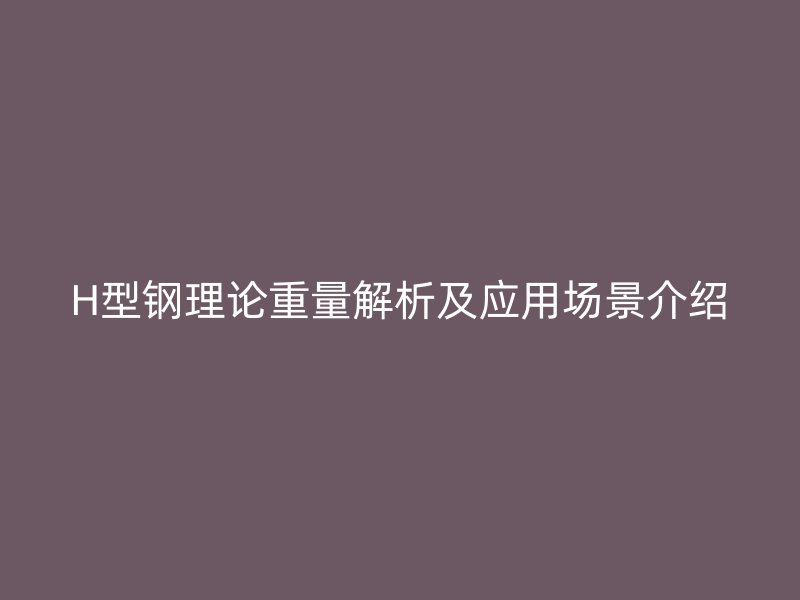 H型钢理论重量解析及应用场景介绍