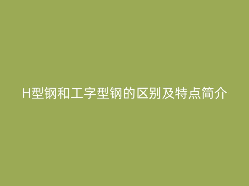 H型钢和工字型钢的区别及特点简介