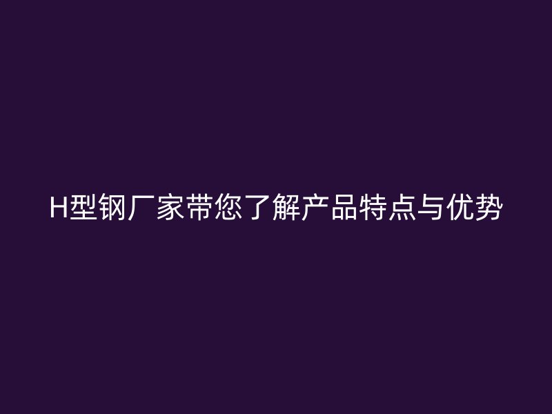 H型钢厂家带您了解产品特点与优势