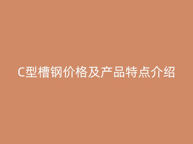 C型槽钢价格及产品特点介绍