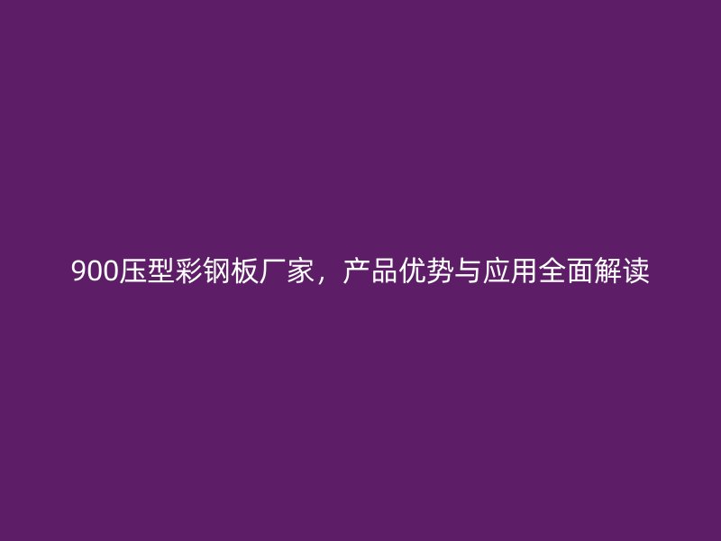 900压型彩钢板厂家，产品优势与应用全面解读