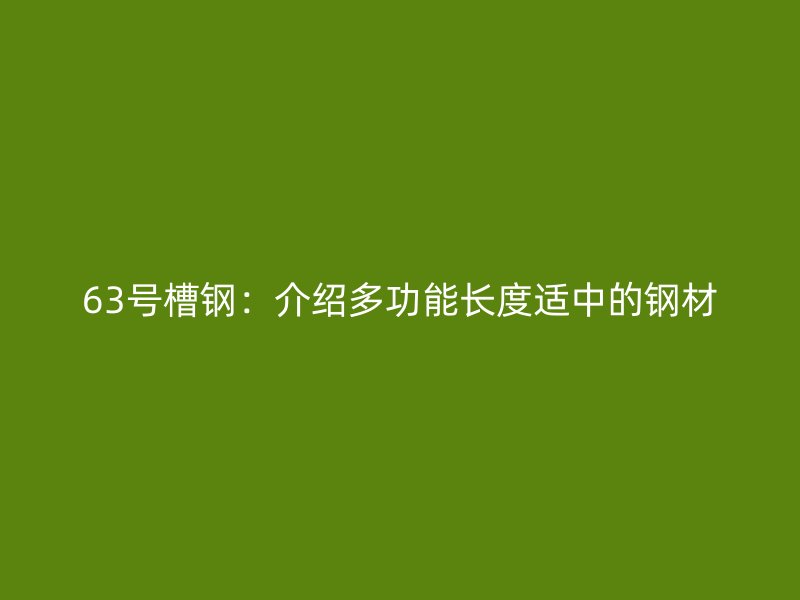 63号槽钢：介绍多功能长度适中的钢材