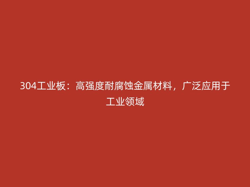 304工业板：高强度耐腐蚀金属材料，广泛应用于工业领域