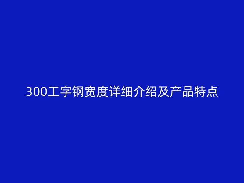 300工字钢宽度详细介绍及产品特点