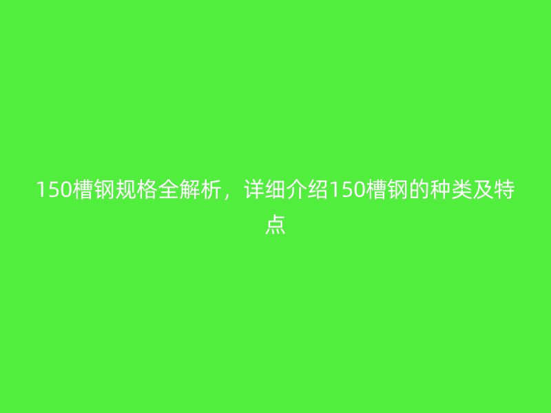 150槽钢规格全解析，详细介绍150槽钢的种类及特点