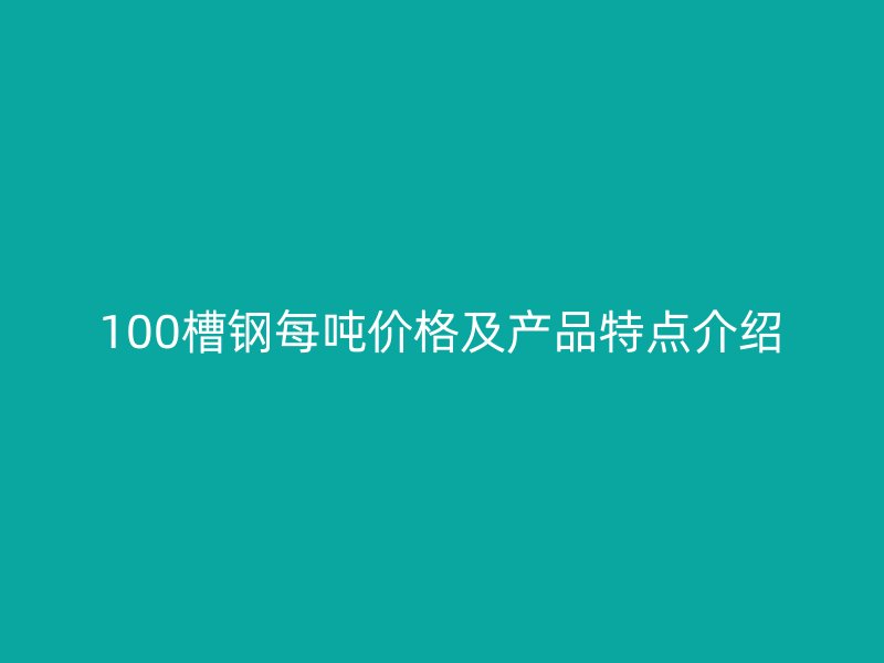 100槽钢每吨价格及产品特点介绍