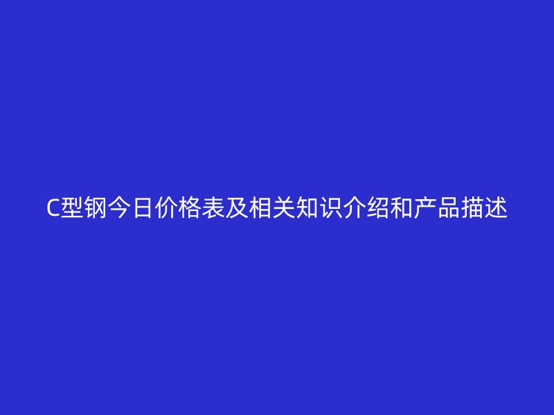 C型钢今日价格表及相关知识介绍和产品描述