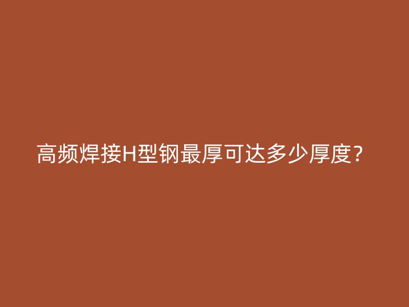 高频焊接H型钢最厚可达多少厚度?