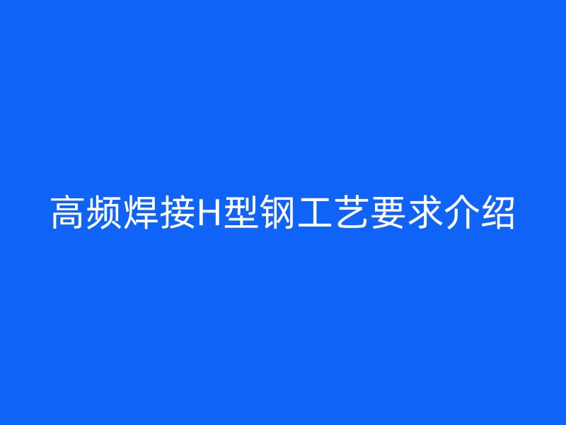 高频焊接H型钢工艺要求介绍