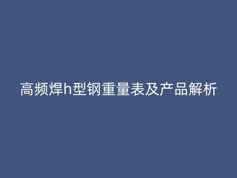 高频焊h型钢重量表及产品解析