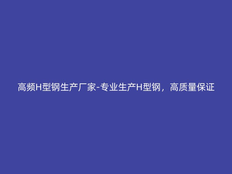 高频H型钢生产厂家-专业生产H型钢,高质量保证