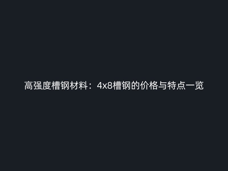 高强度槽钢材料:4x8槽钢的价格与特点一览