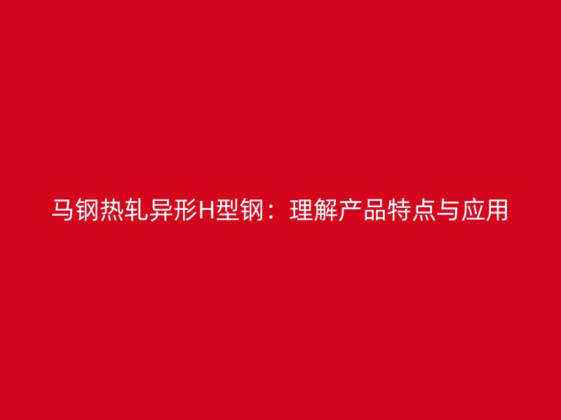 马钢热轧异形H型钢:理解产品特点与应用