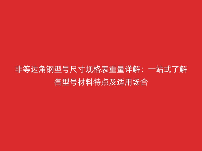 非等边角钢型号尺寸规格表重量详解:一站式了解各型号材料特点及适用场合