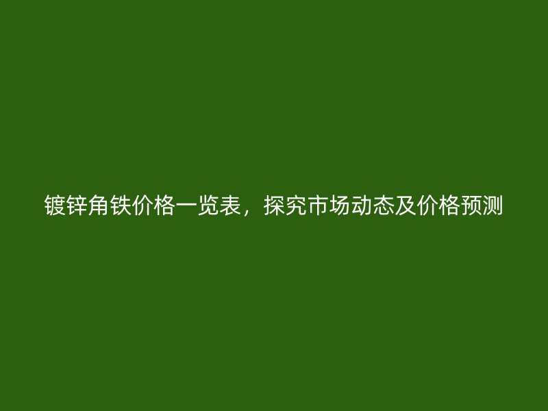 镀锌角铁价格一览表,探究市场动态及价格预测