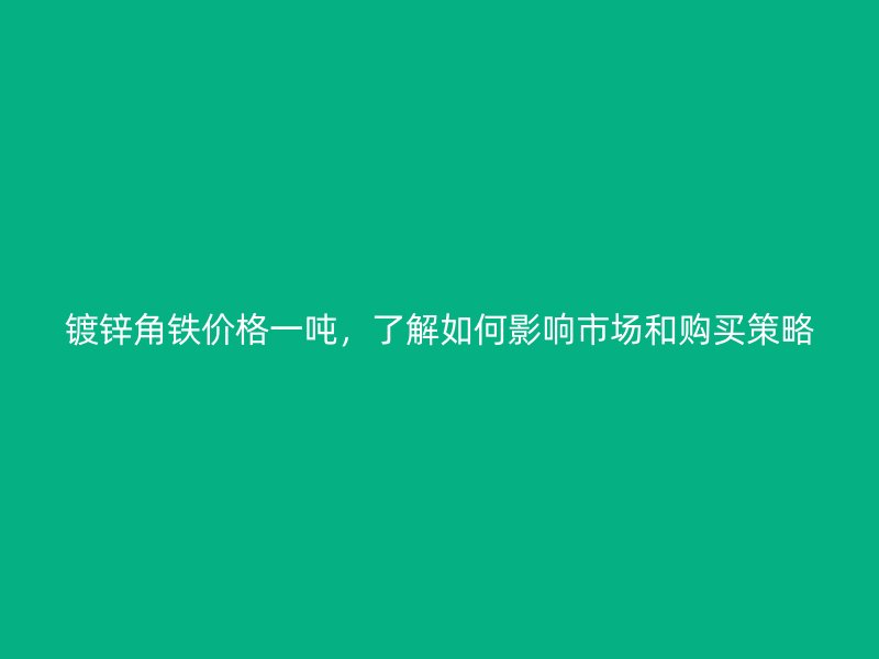 镀锌角铁价格一吨,了解如何影响市场和购买策略