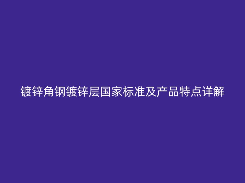 镀锌角钢镀锌层国家标准及产品特点详解