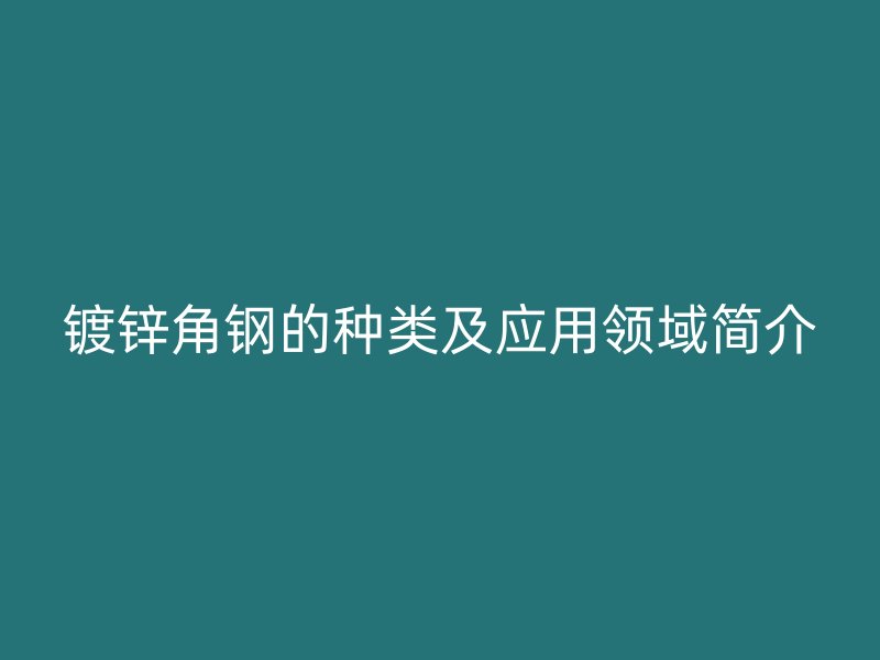 镀锌角钢的种类及应用领域简介