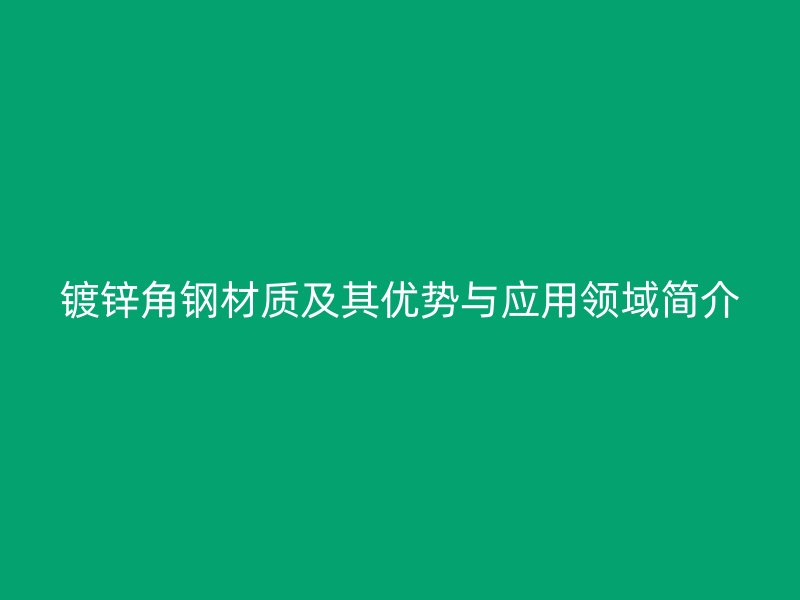 镀锌角钢材质及其优势与应用领域简介