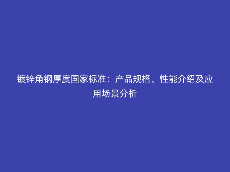 镀锌角钢厚度国家标准:产品规格、性能介绍及应用场景分析