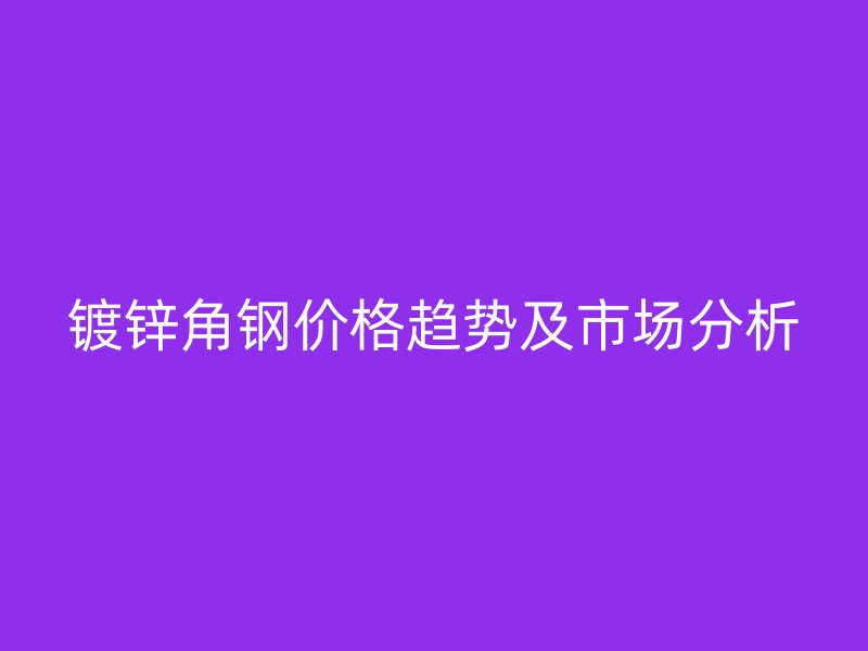镀锌角钢价格趋势及市场分析