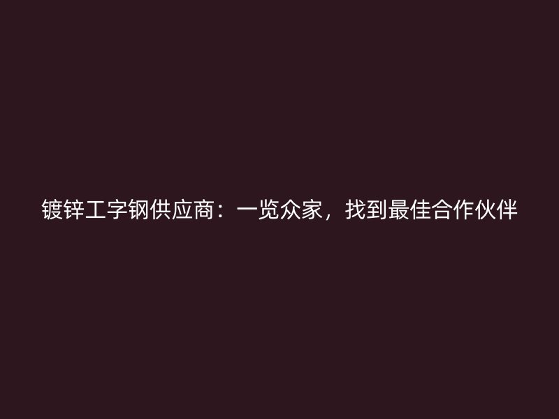 镀锌工字钢供应商:一览众家,找到最佳合作伙伴