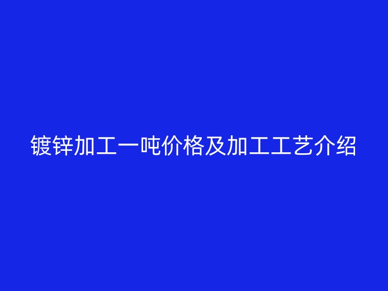镀锌加工一吨价格及加工工艺介绍