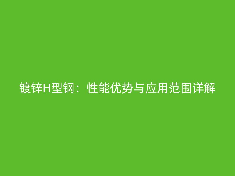 镀锌H型钢:性能优势与应用范围详解