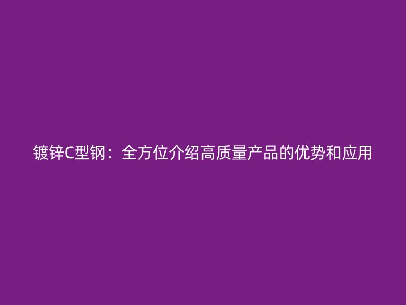 镀锌C型钢:全方位介绍高质量产品的优势和应用