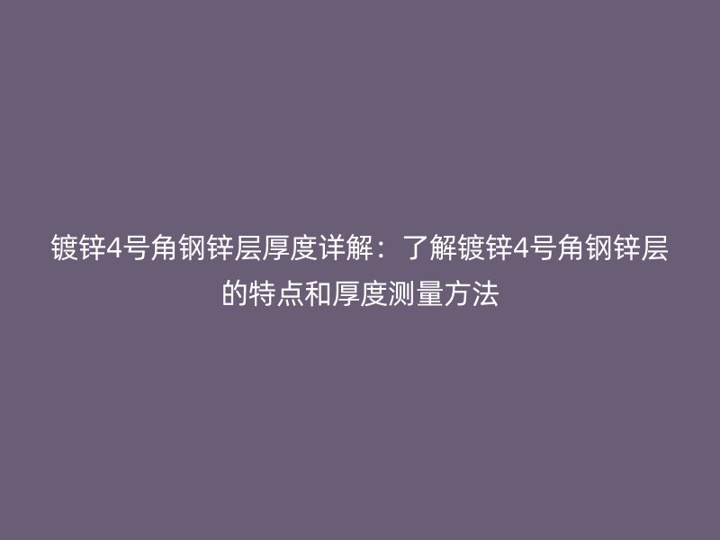 镀锌4号角钢锌层厚度详解：了解镀锌4号角钢锌层的特点和厚度测量方法