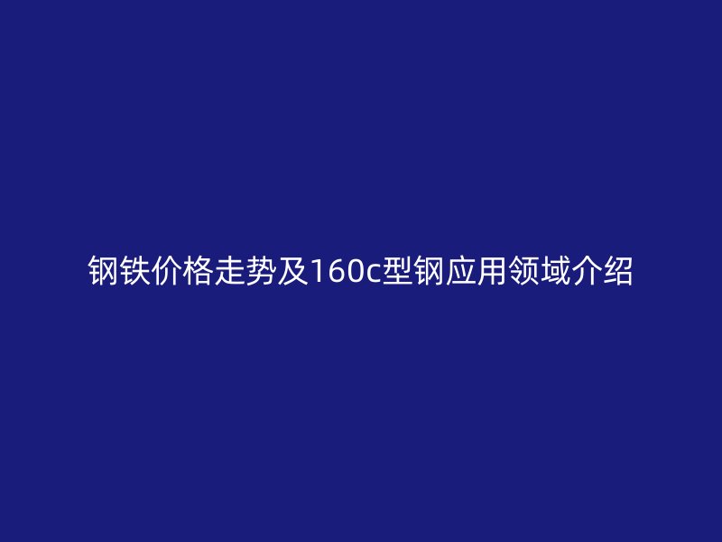 钢铁价格走势及160c型钢应用领域介绍