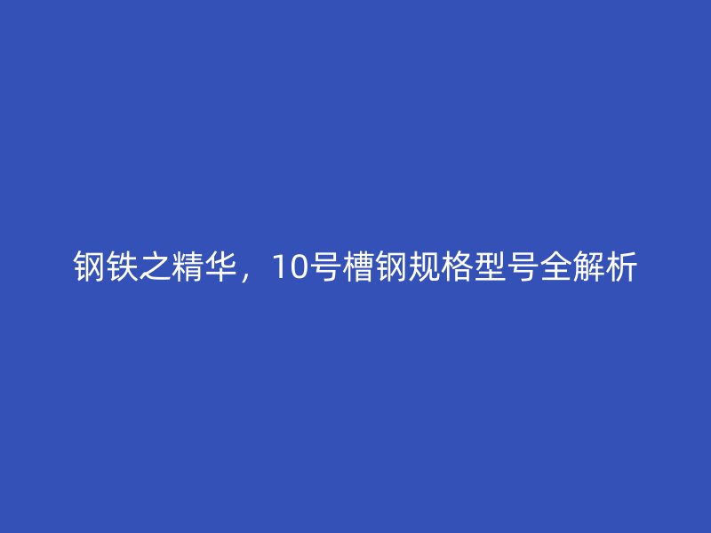 钢铁之精华,10号槽钢规格型号全解析