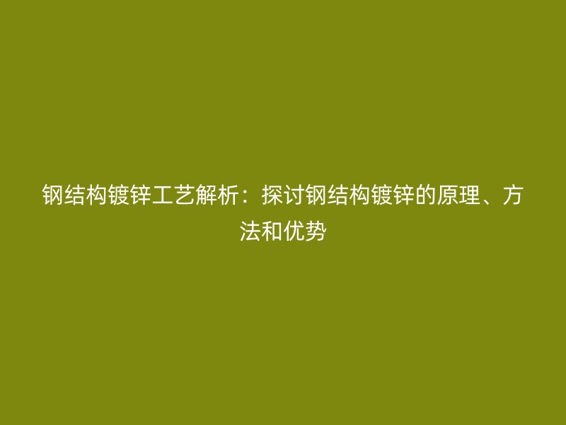 钢结构镀锌工艺解析:探讨钢结构镀锌的原理、方法和优势