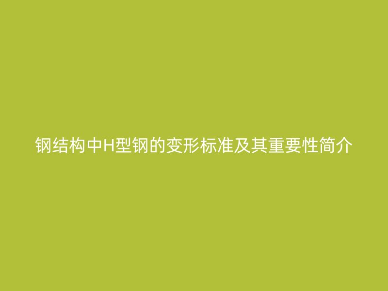钢结构中H型钢的变形标准及其重要性简介
