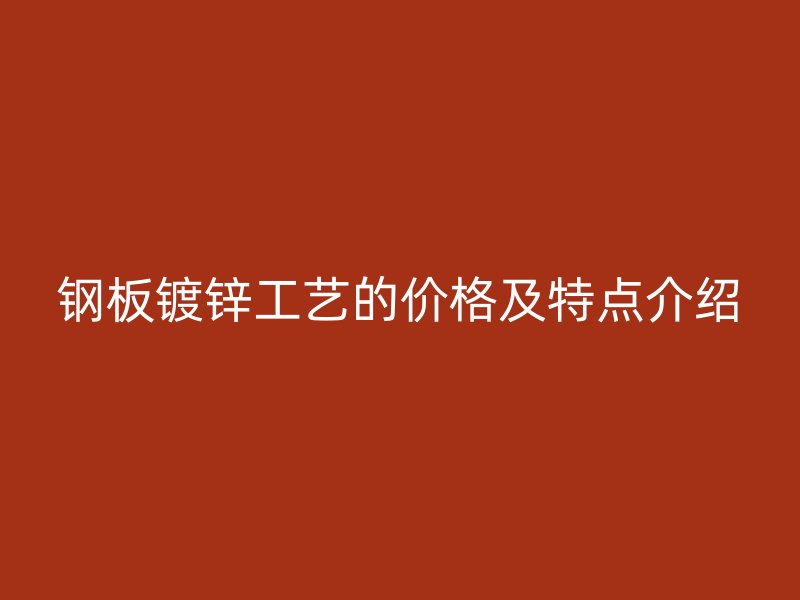 钢板镀锌工艺的价格及特点介绍