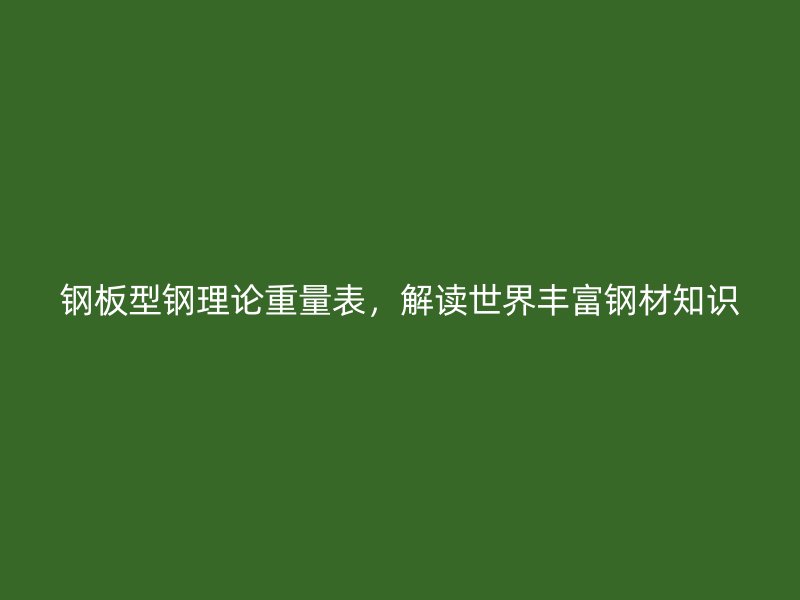 钢板型钢理论重量表,解读世界丰富钢材知识