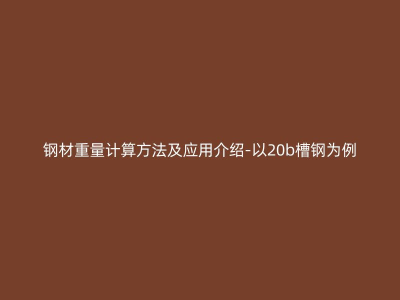 钢材重量计算方法及应用介绍-以20b槽钢为例