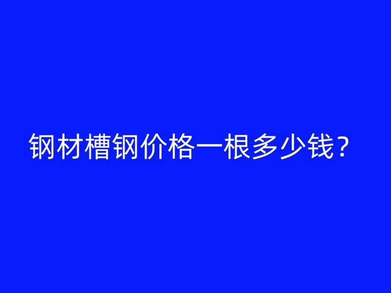钢材槽钢价格一根多少钱?