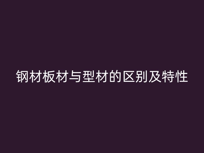 钢材板材与型材的区别及特性