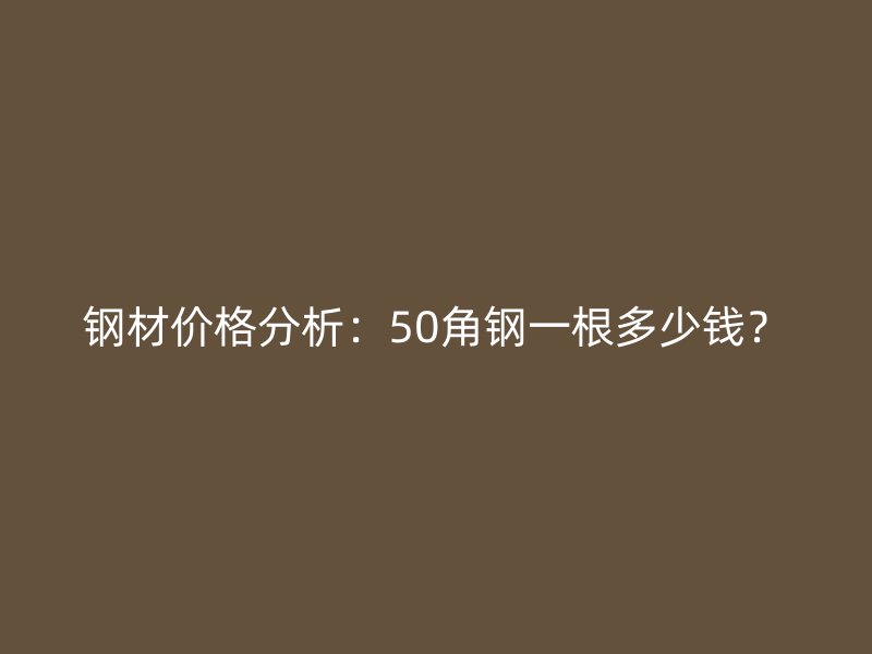 钢材价格分析:50角钢一根多少钱?
