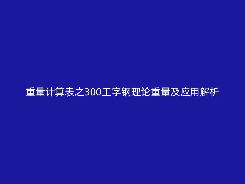 重量计算表之300工字钢理论重量及应用解析